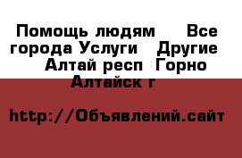 Помощь людям . - Все города Услуги » Другие   . Алтай респ.,Горно-Алтайск г.